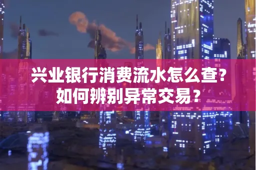 兴业银行消费流水怎么查？如何辨别异常交易？