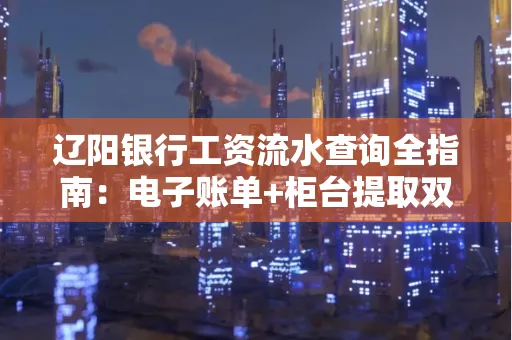 辽阳银行工资流水查询全指南：电子账单+柜台提取双攻略